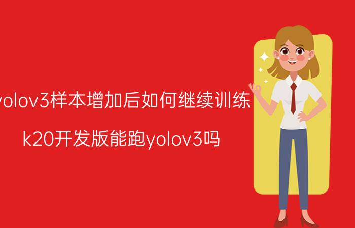 yolov3样本增加后如何继续训练 k20开发版能跑yolov3吗？